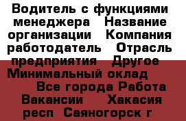 Водитель с функциями менеджера › Название организации ­ Компания-работодатель › Отрасль предприятия ­ Другое › Минимальный оклад ­ 32 000 - Все города Работа » Вакансии   . Хакасия респ.,Саяногорск г.